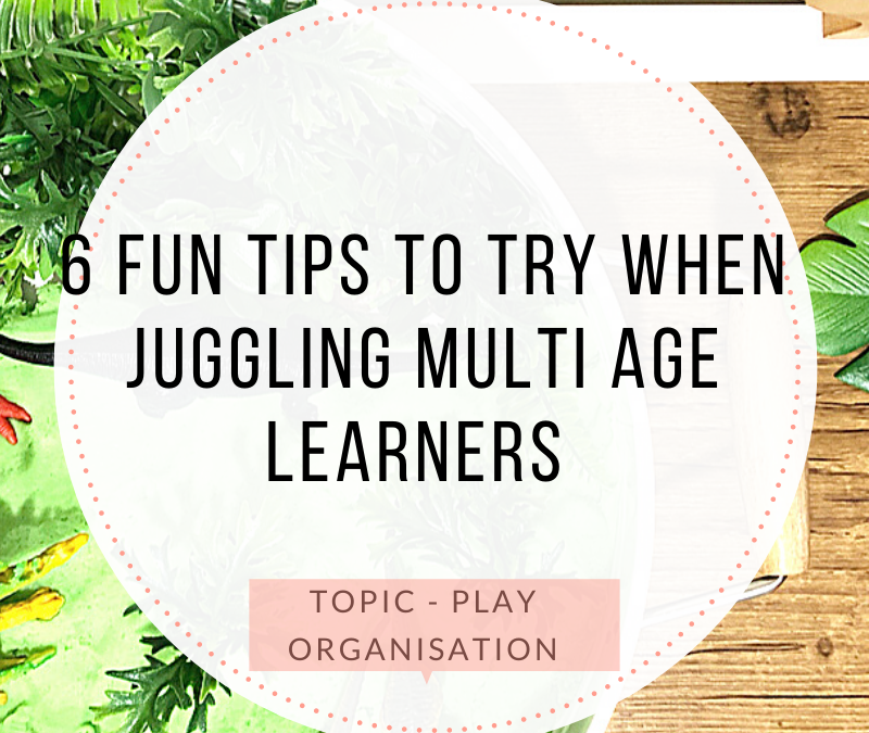6 FUN TIPS TO TRY WHEN JUGGLING MULTI AGE LEARNERS