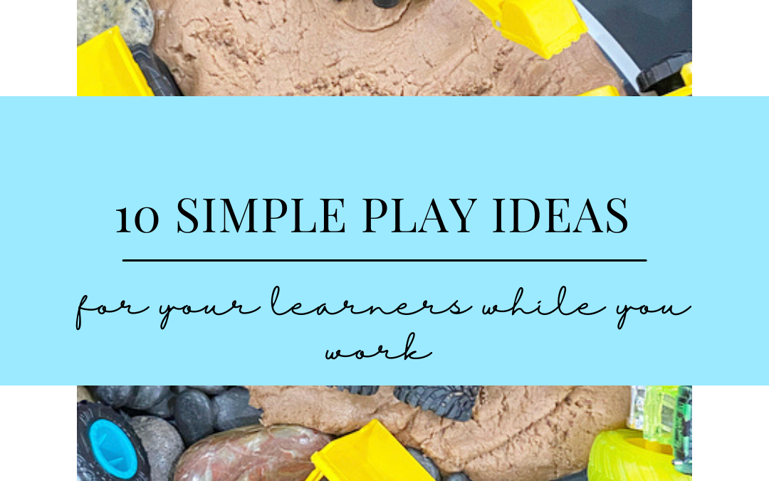 10 SIMPLE PLAY IDEAS FOR YOUR LITTLE LEARNERS WHILE YOU WORK